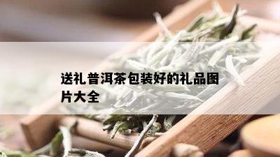 送礼普洱茶包装好的礼品图片大全