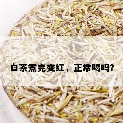 白茶煮完变红，正常喝吗？