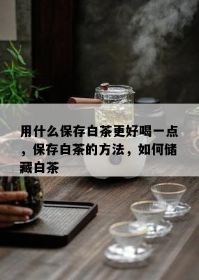 用什么保存白茶更好喝一点，保存白茶的方法，如何储藏白茶