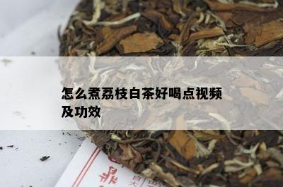 怎么煮荔枝白茶好喝点视频及功效