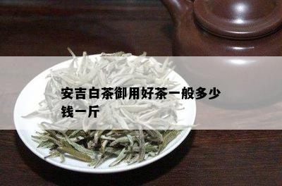 安吉白茶御用好茶一般多少钱一斤