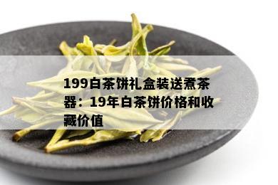 199白茶饼礼盒装送煮茶器：19年白茶饼价格和收藏价值