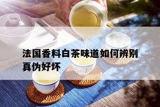 法国香料白茶味道如何辨别真伪好坏