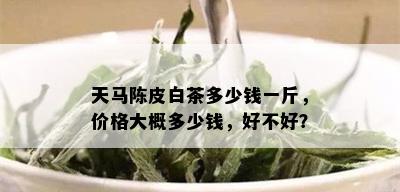 天马陈皮白茶多少钱一斤，价格大概多少钱，好不好？