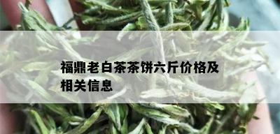 福鼎老白茶茶饼六斤价格及相关信息