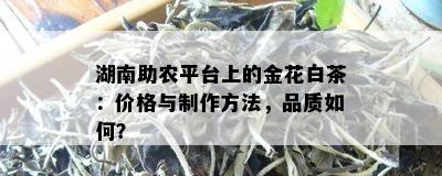 湖南助农平台上的金花白茶：价格与制作方法，品质如何？