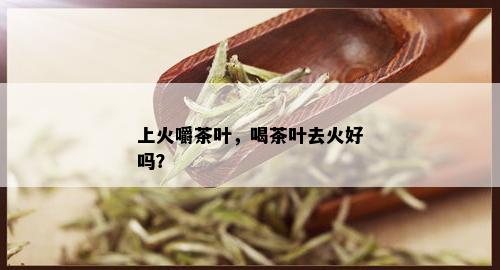 上火嚼茶叶，喝茶叶去火好吗？