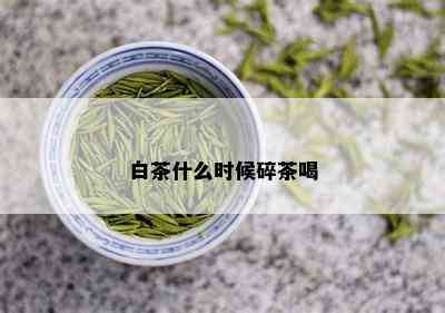 白茶什么时候碎茶喝