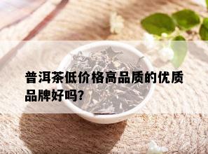 普洱茶低价格高品质的优质品牌好吗？