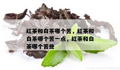 红茶和白茶哪个苦，红茶和白茶哪个苦一点，红茶和白茶哪个苦些