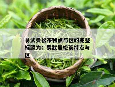 易武曼松茶特点与区的完整标题为：易武曼松茶特点与区