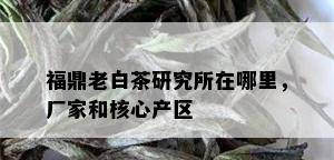 福鼎老白茶研究所在哪里，厂家和核心产区