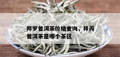 邦岁普洱茶价格查询，邦丙普洱茶是哪个茶区