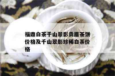 福鼎白茶千山翠影贡眉茶饼价格及千山翠影珍稀白茶价格