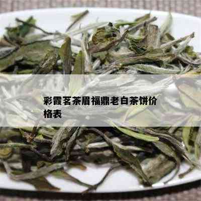 彩霞茗茶眉福鼎老白茶饼价格表