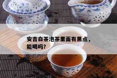 安吉白茶泡茶里面有黑点，能喝吗？