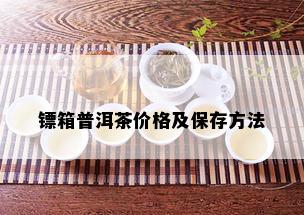 镖箱普洱茶价格及保存方法