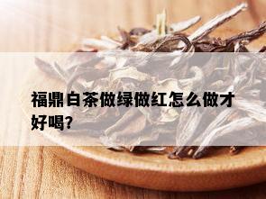 福鼎白茶做绿做红怎么做才好喝？