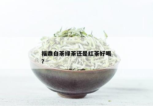 福鼎白茶绿茶还是红茶好喝？