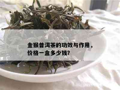 金猴普洱茶的功效与作用，价格一盒多少钱？