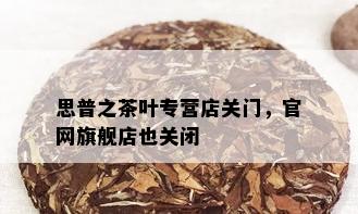 思普之茶叶专营店关门，官网旗舰店也关闭