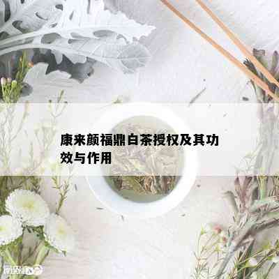 康来颜福鼎白茶授权及其功效与作用