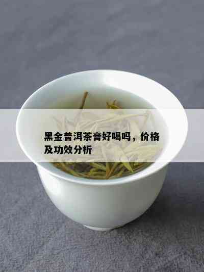 黑金普洱茶膏好喝吗，价格及功效分析