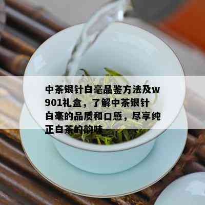 中茶银针白毫品鉴方法及w901礼盒，了解中茶银针白毫的品质和口感，尽享纯正白茶的韵味