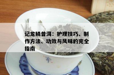 记龙鳞普洱：护理技巧、制作方法、功效与风味的完全指南