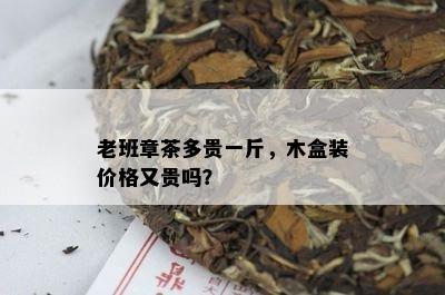 老班章茶多贵一斤，木盒装价格又贵吗？