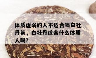 体质虚弱的人不适合喝白牡丹茶，白牡丹适合什么体质人喝？