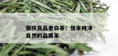 张庆良品老白茶：悦享纯净自然的品质茶