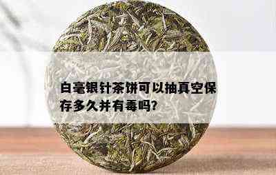 白毫银针茶饼可以抽真空保存多久并有吗？