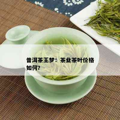 普洱茶王梦：茶业茶叶价格如何？