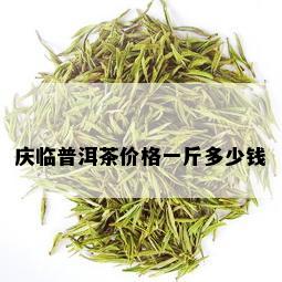 庆临普洱茶价格一斤多少钱