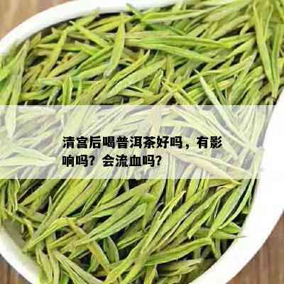 清宫后喝普洱茶好吗，有影响吗？会流血吗？