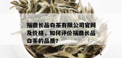 福鼎长品白茶有限公司官网及价格，如何评价福鼎长品白茶的品质？