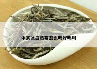 中茶冰岛熟茶怎么喝好喝吗