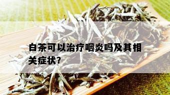 白茶可以治疗咽炎吗及其相关症状？