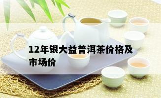 12年银大益普洱茶价格及市场价