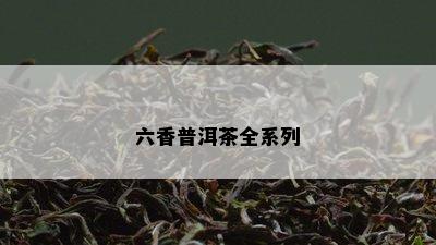 六香普洱茶全系列