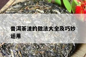 普洱茶渣的做法大全及巧妙运用