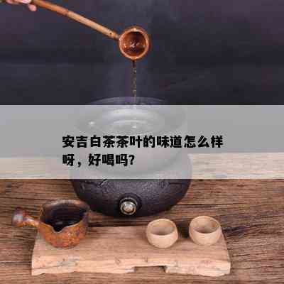 安吉白茶茶叶的味道怎么样呀，好喝吗？