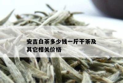 安吉白茶多少钱一斤干茶及其它相关价格