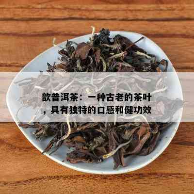 歆普洱茶：一种古老的茶叶，具有独特的口感和健功效