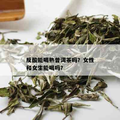 反酸能喝熟普洱茶吗？女性和女生能喝吗？