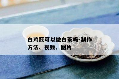 白鸡冠可以做白茶吗-制作方法、视频、图片