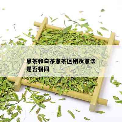 黑茶和白茶煮茶区别及煮法是否相同