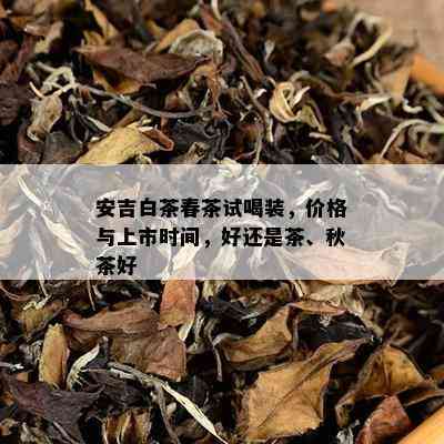 安吉白茶春茶试喝装，价格与上市时间，好还是茶、秋茶好