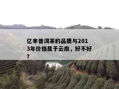 亿丰普洱茶的品质与2013年价格属于云南，好不好？